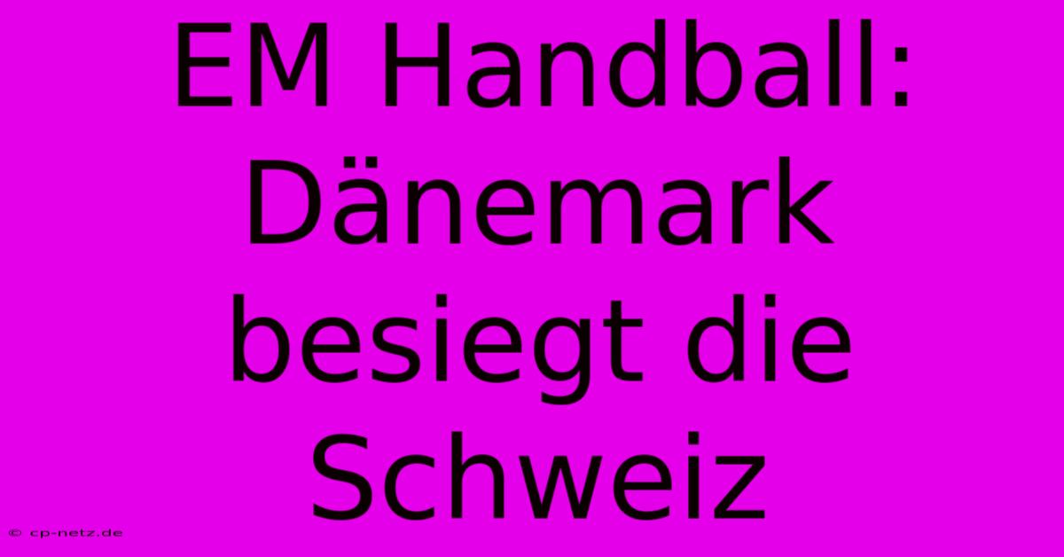 EM Handball: Dänemark Besiegt Die Schweiz