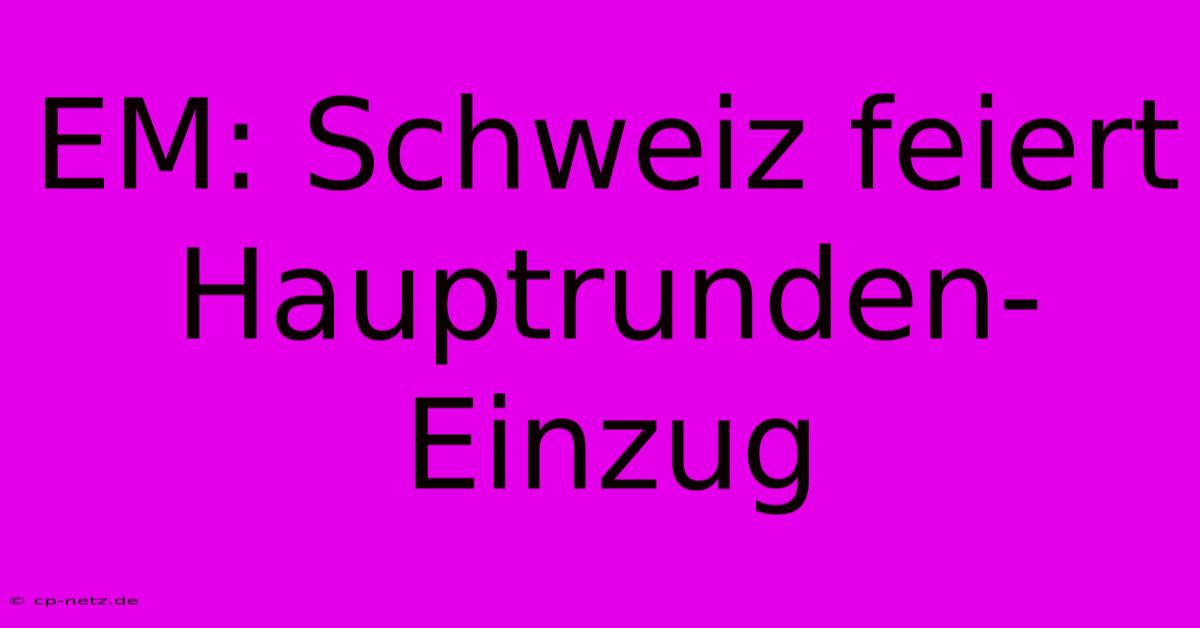 EM: Schweiz Feiert Hauptrunden-Einzug