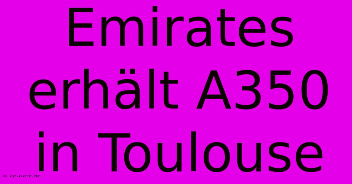 Emirates Erhält A350 In Toulouse