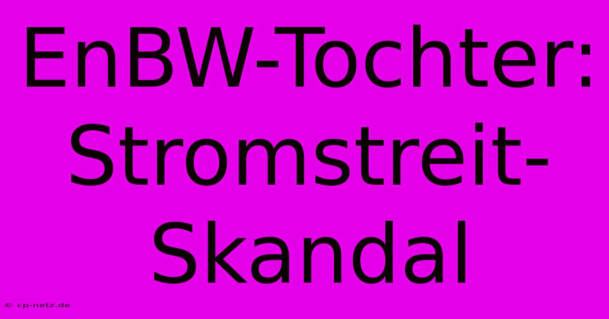 EnBW-Tochter: Stromstreit-Skandal