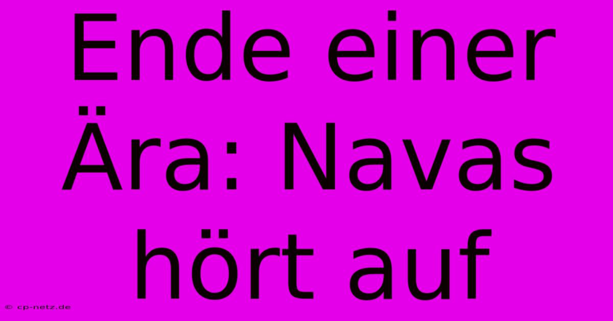 Ende Einer Ära: Navas Hört Auf