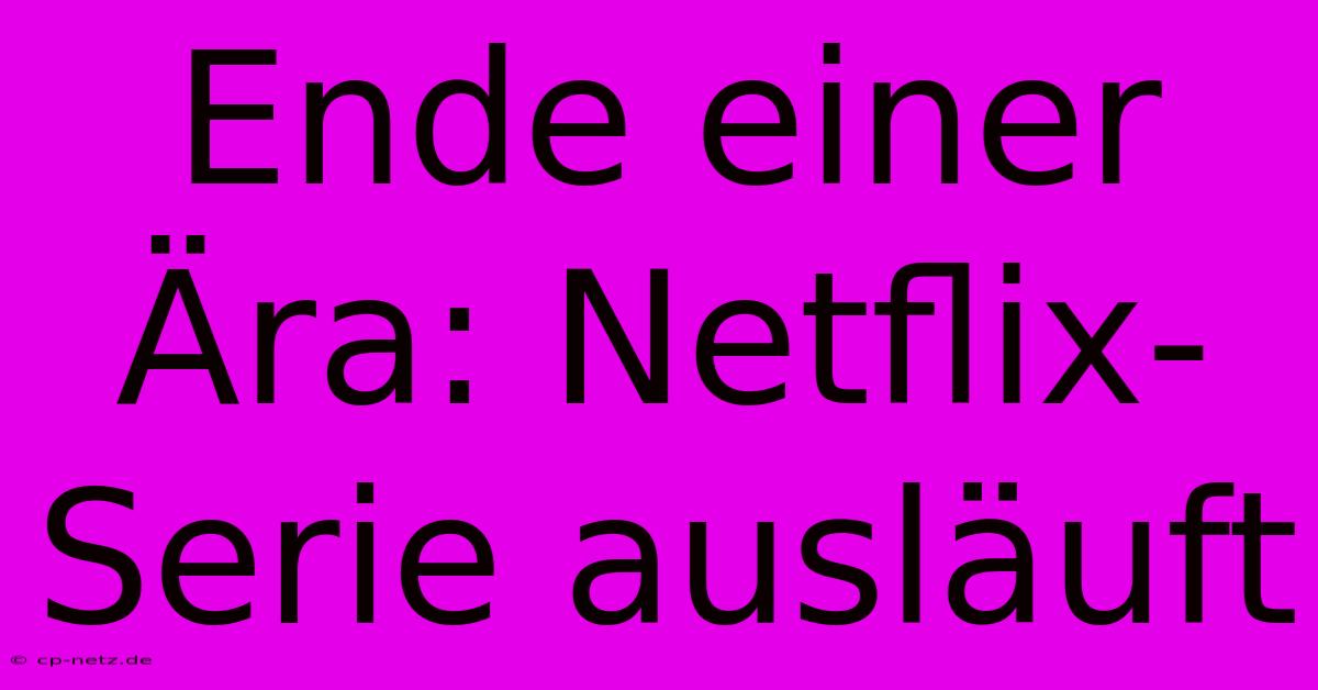 Ende Einer Ära: Netflix-Serie Ausläuft