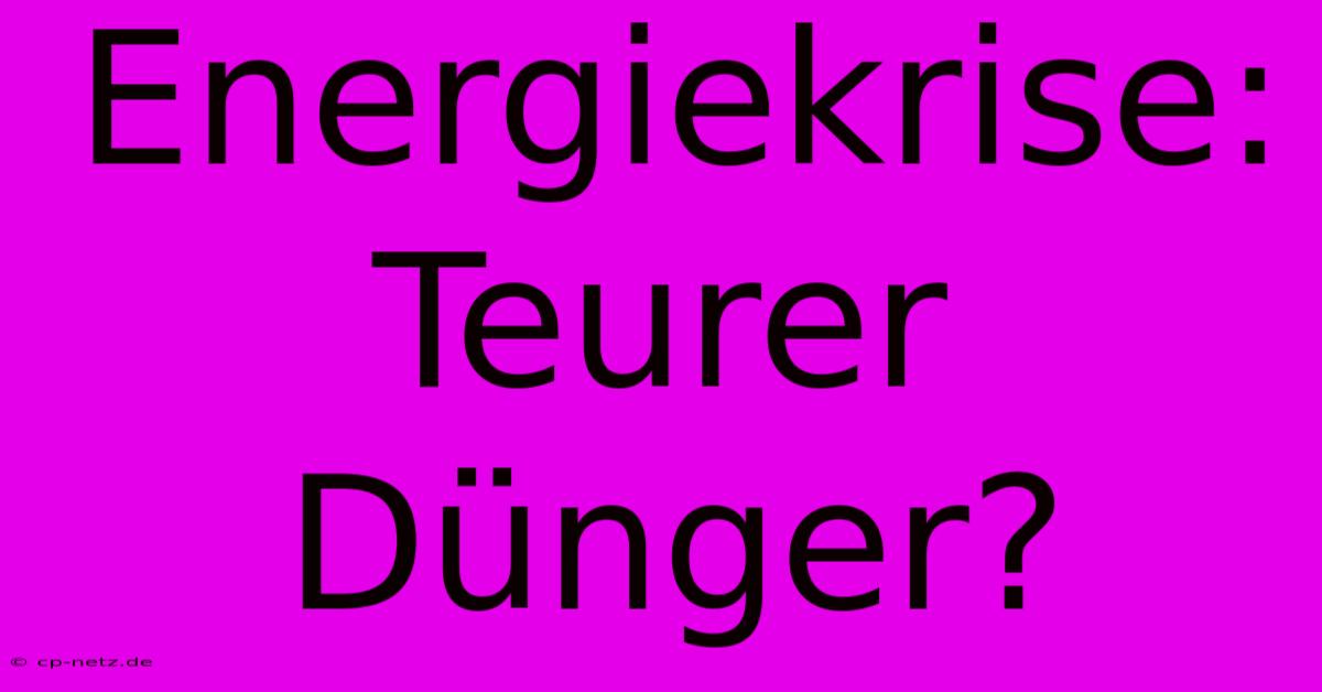 Energiekrise: Teurer Dünger?