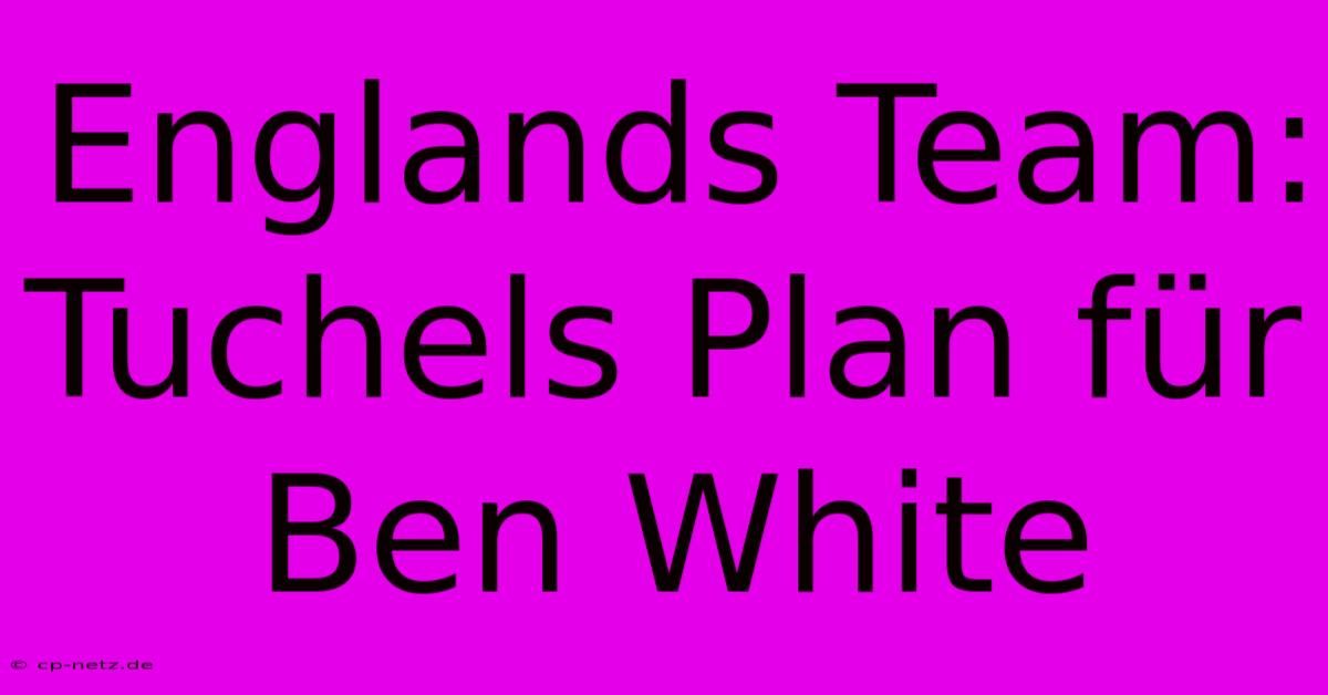 Englands Team: Tuchels Plan Für Ben White