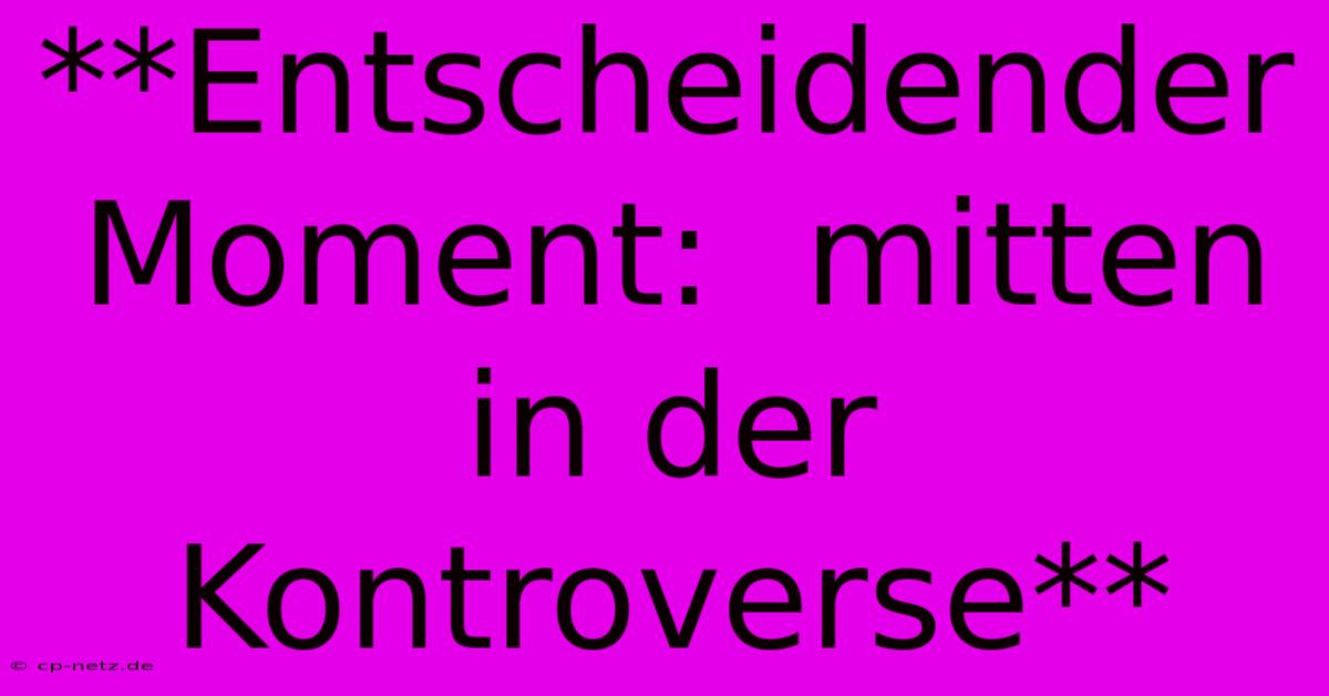 **Entscheidender Moment:  Mitten In Der Kontroverse**