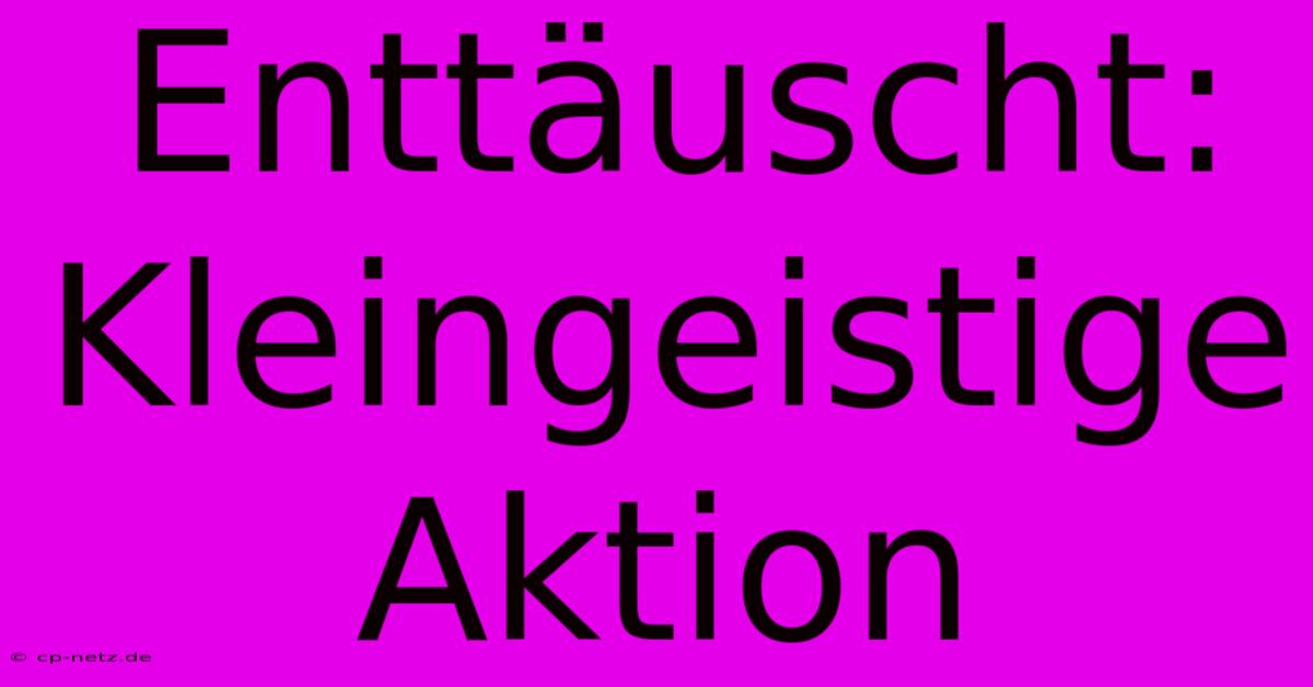 Enttäuscht: Kleingeistige Aktion