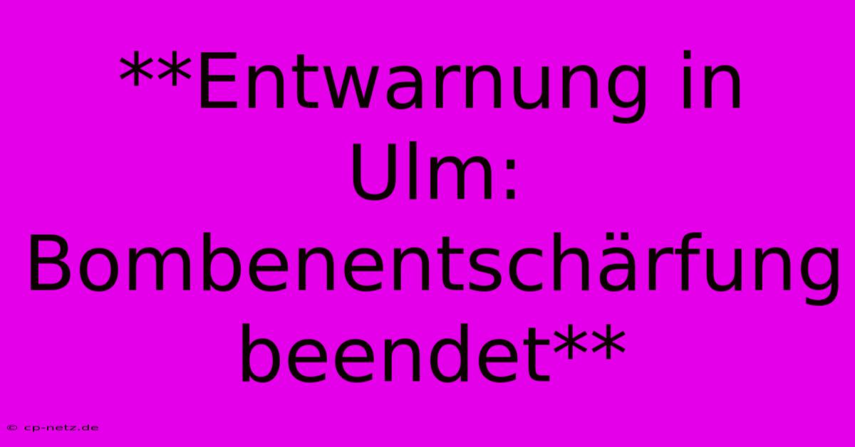 **Entwarnung In Ulm: Bombenentschärfung Beendet**