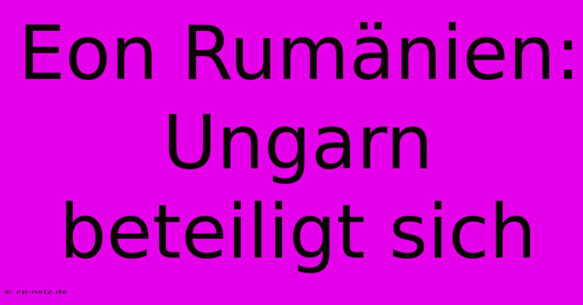 Eon Rumänien: Ungarn Beteiligt Sich