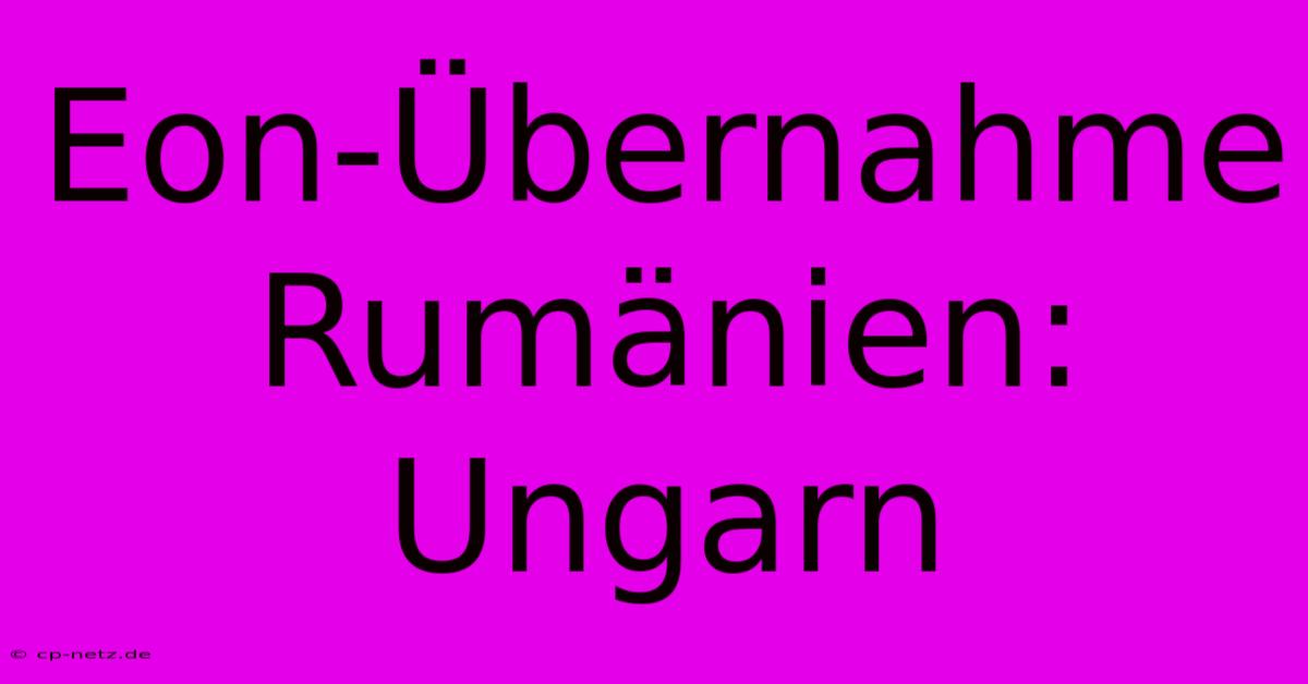 Eon-Übernahme Rumänien: Ungarn