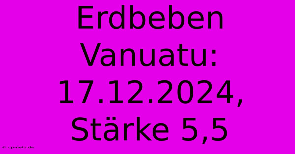 Erdbeben Vanuatu: 17.12.2024, Stärke 5,5