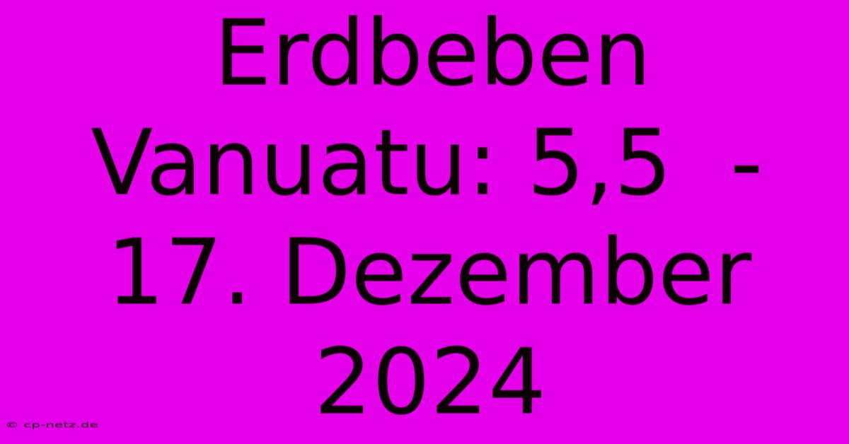 Erdbeben Vanuatu: 5,5  - 17. Dezember 2024