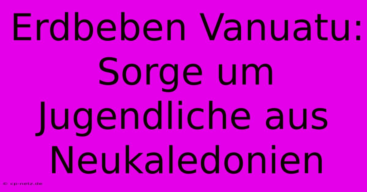 Erdbeben Vanuatu: Sorge Um Jugendliche Aus Neukaledonien