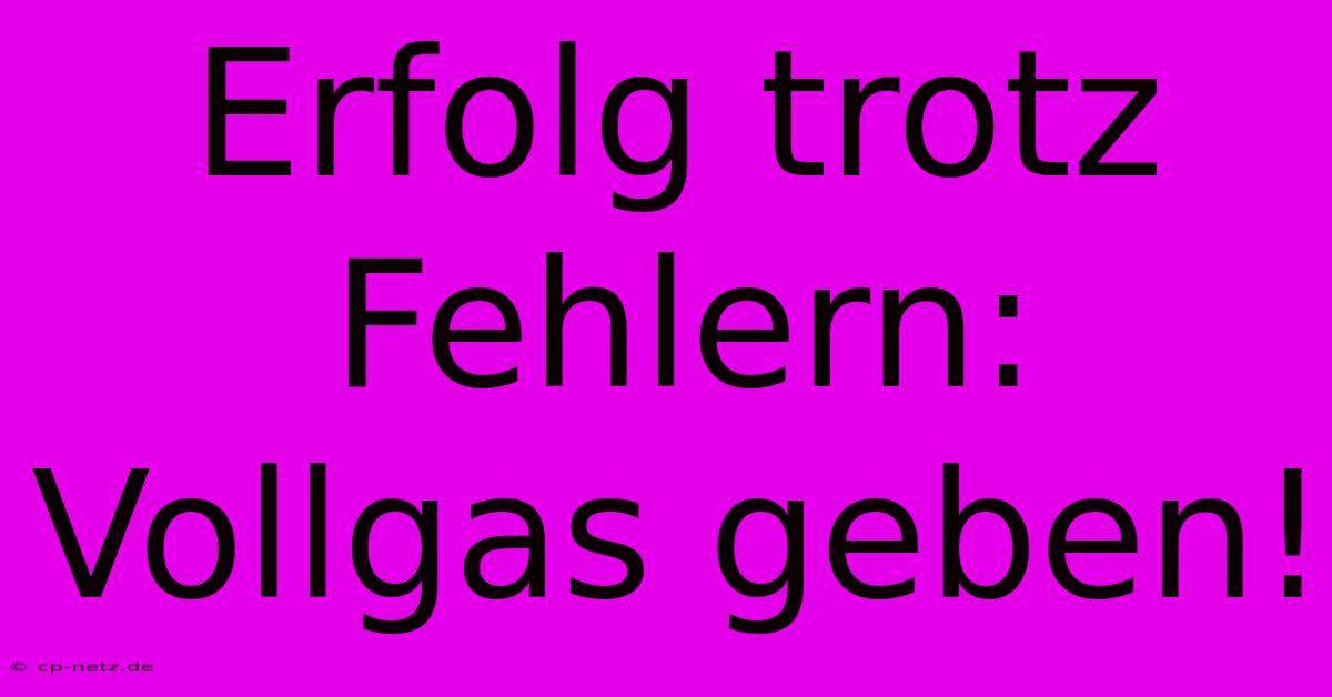 Erfolg Trotz Fehlern:  Vollgas Geben!