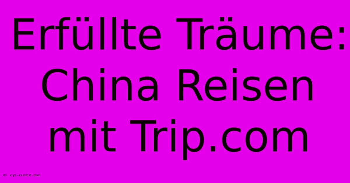 Erfüllte Träume: China Reisen Mit Trip.com