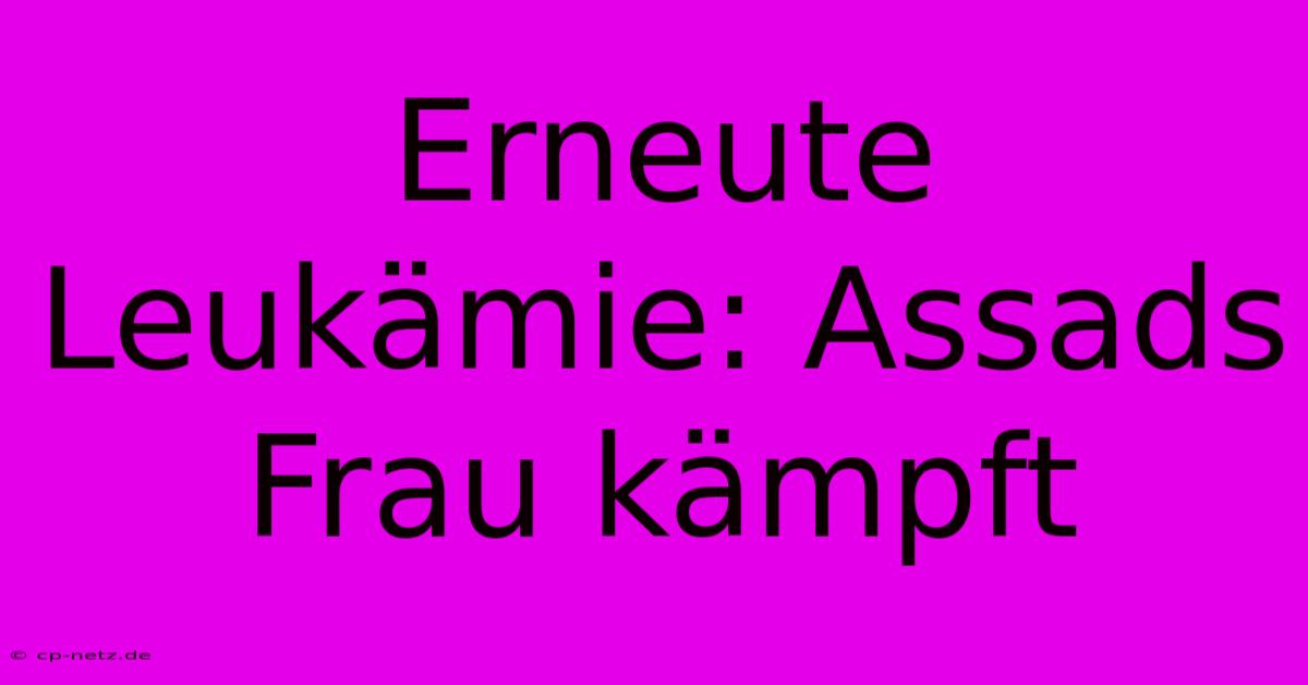 Erneute Leukämie: Assads Frau Kämpft