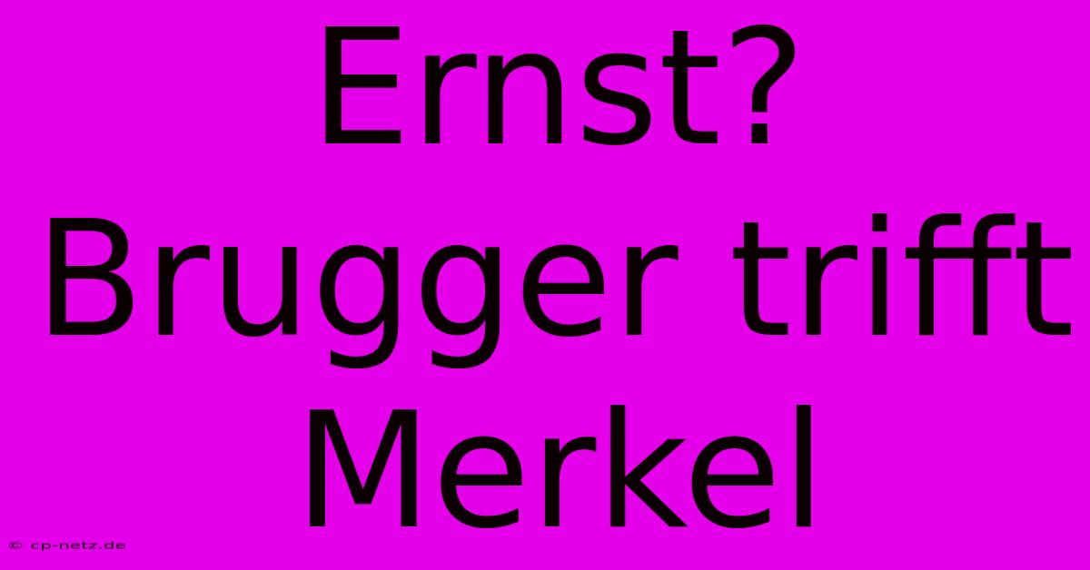 Ernst? Brugger Trifft Merkel