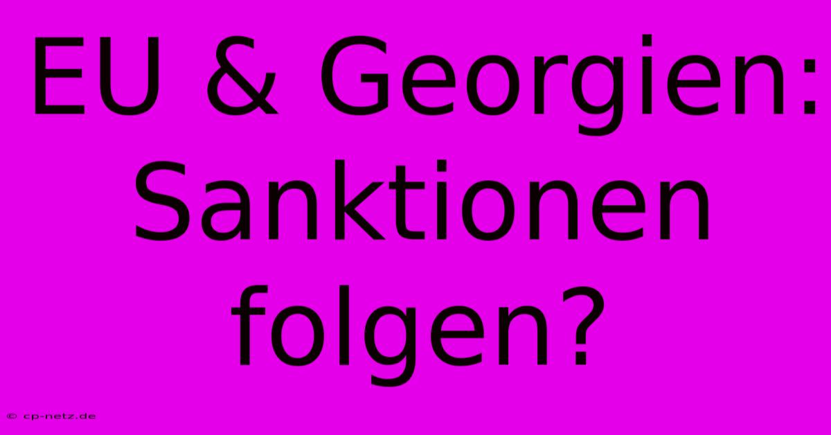 EU & Georgien: Sanktionen Folgen?