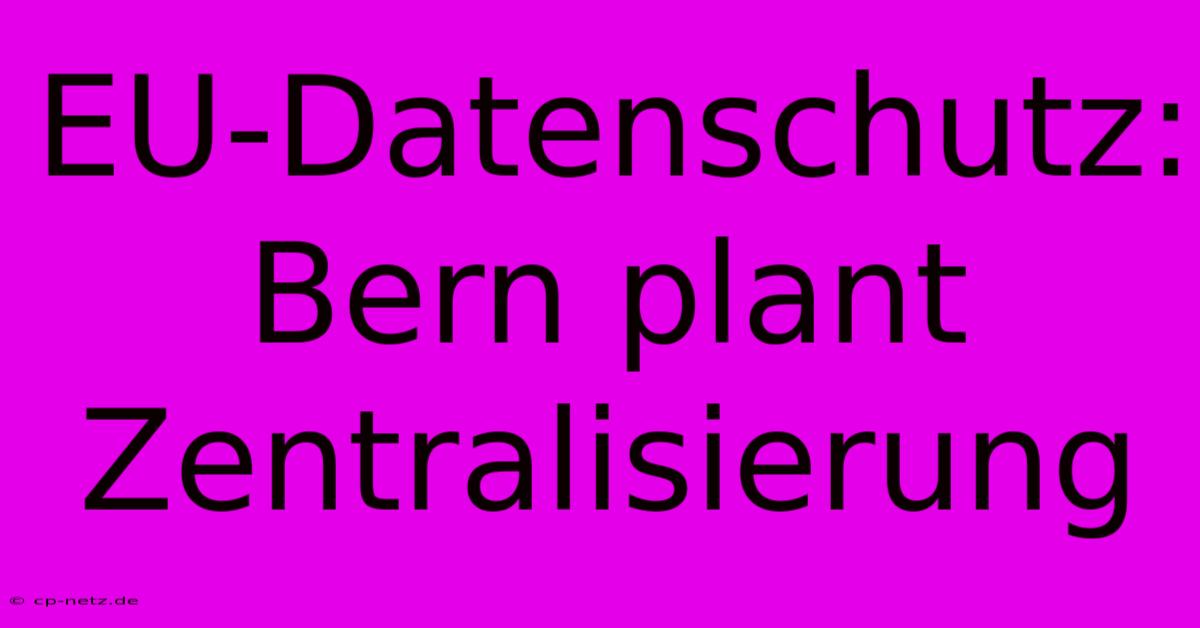 EU-Datenschutz: Bern Plant Zentralisierung