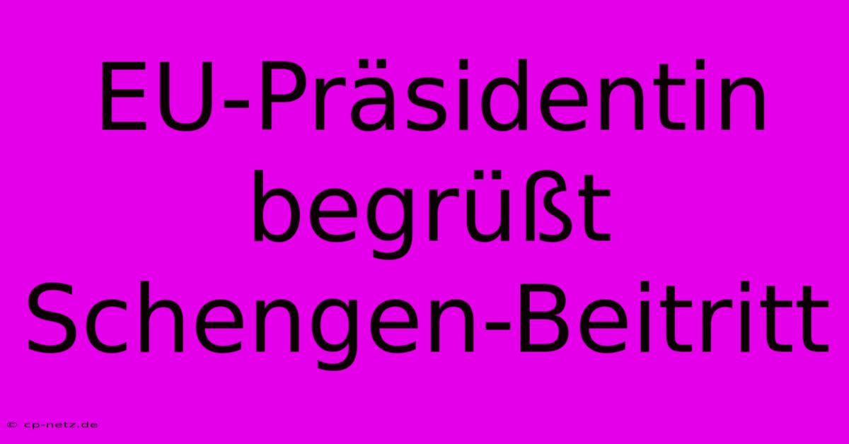 EU-Präsidentin Begrüßt Schengen-Beitritt