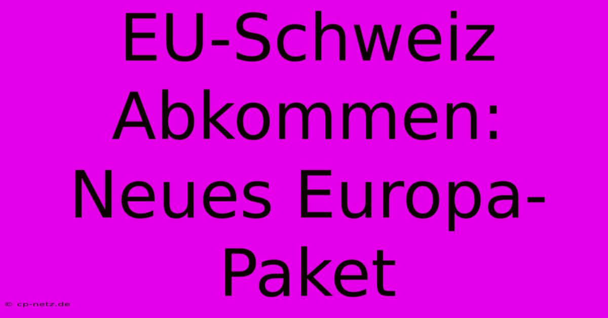 EU-Schweiz Abkommen: Neues Europa-Paket