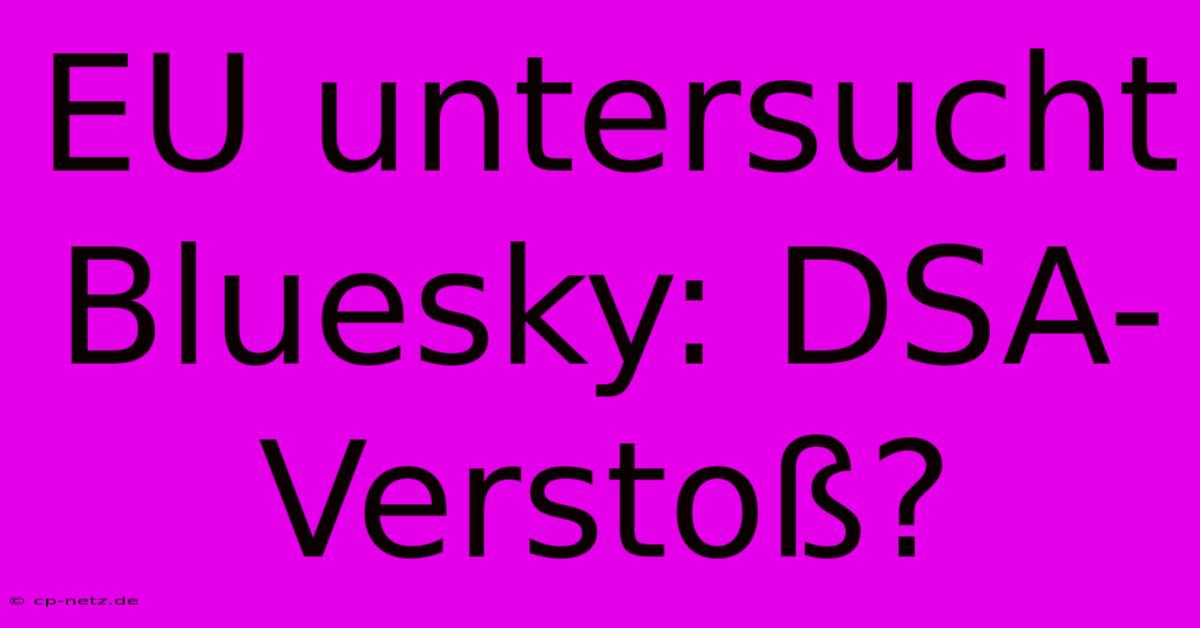 EU Untersucht Bluesky: DSA-Verstoß?