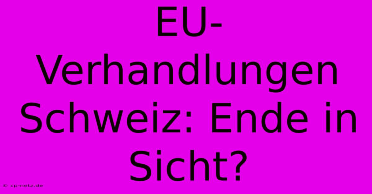 EU-Verhandlungen Schweiz: Ende In Sicht?