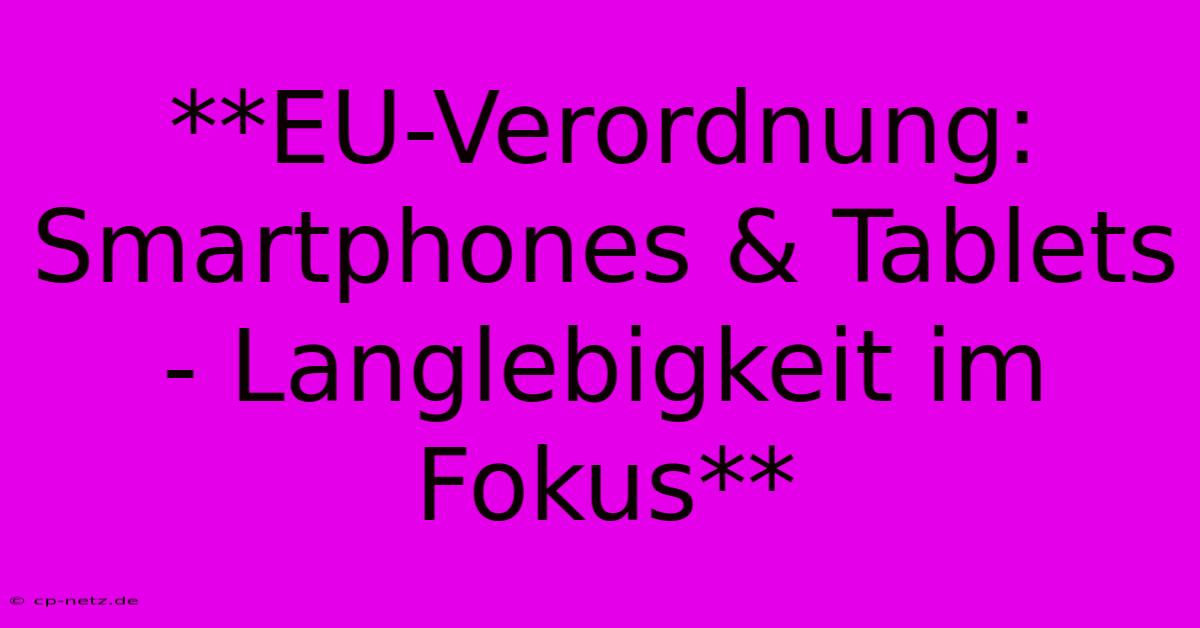 **EU-Verordnung: Smartphones & Tablets - Langlebigkeit Im Fokus** 