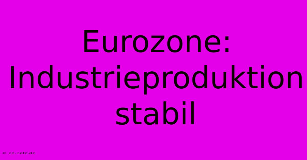 Eurozone: Industrieproduktion Stabil