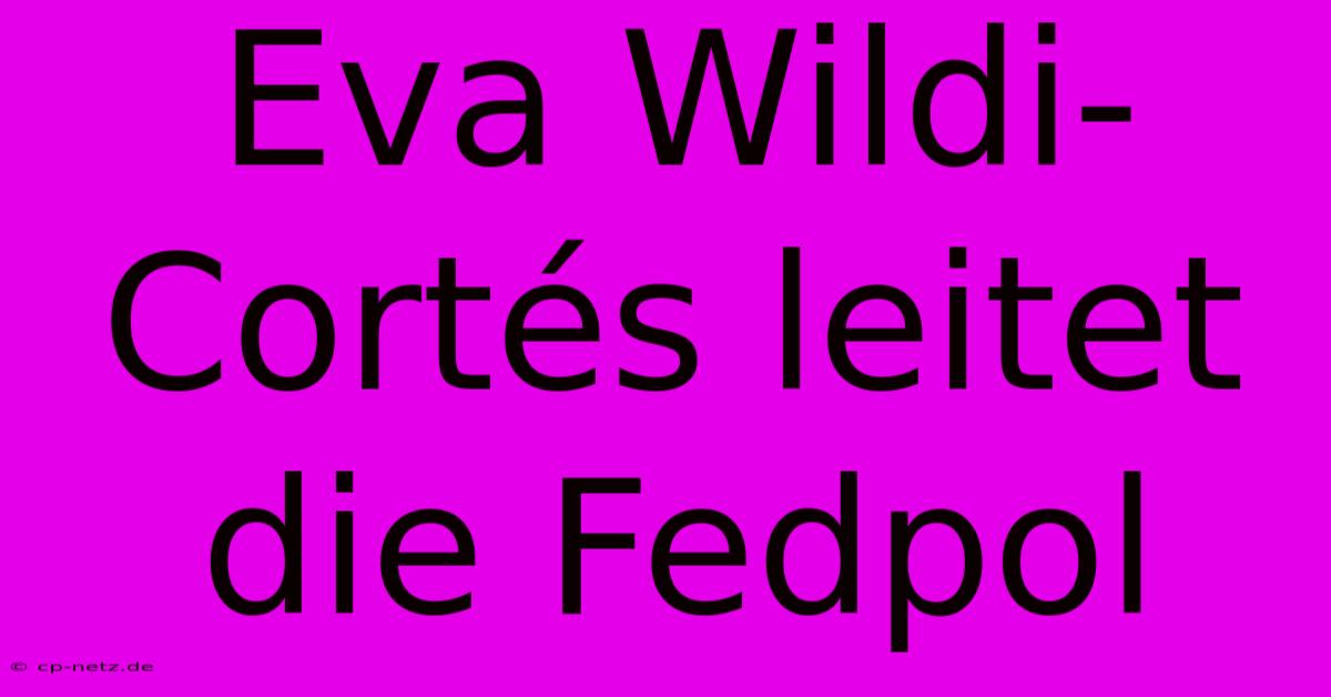 Eva Wildi-Cortés Leitet Die Fedpol