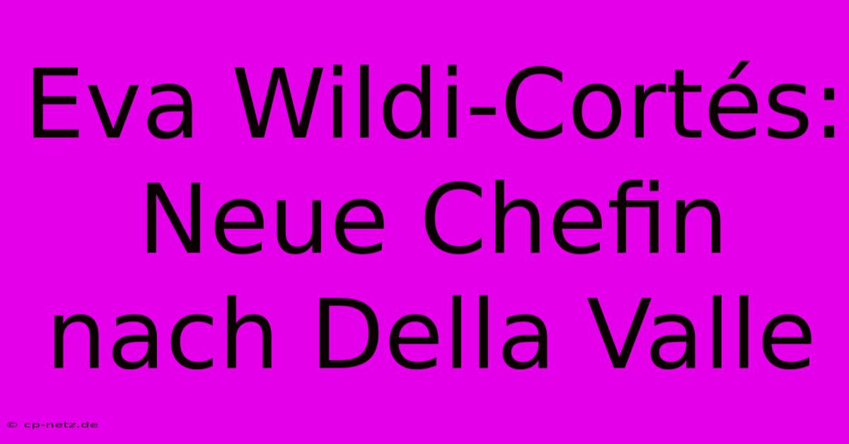 Eva Wildi-Cortés: Neue Chefin Nach Della Valle