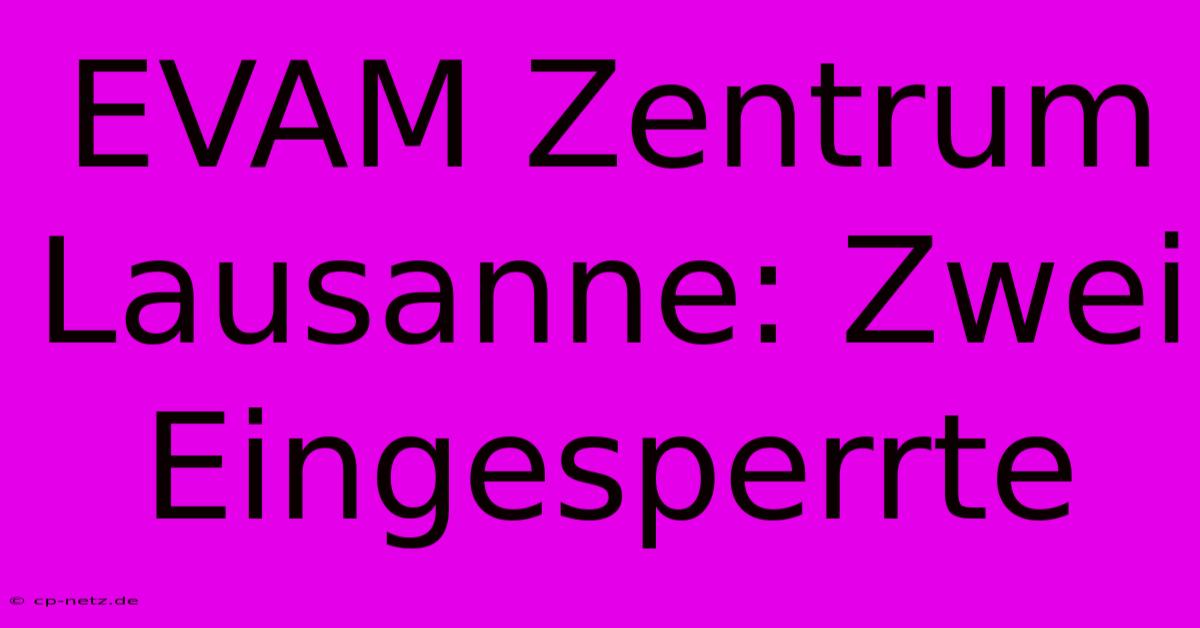 EVAM Zentrum Lausanne: Zwei Eingesperrte