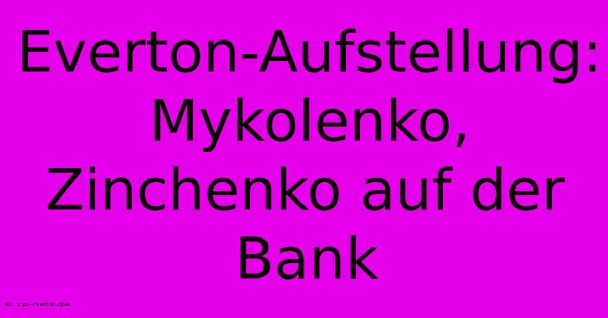 Everton-Aufstellung: Mykolenko, Zinchenko Auf Der Bank