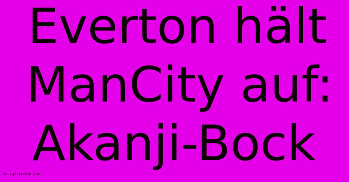 Everton Hält ManCity Auf: Akanji-Bock