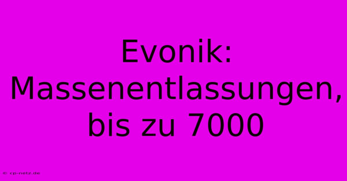 Evonik: Massenentlassungen, Bis Zu 7000