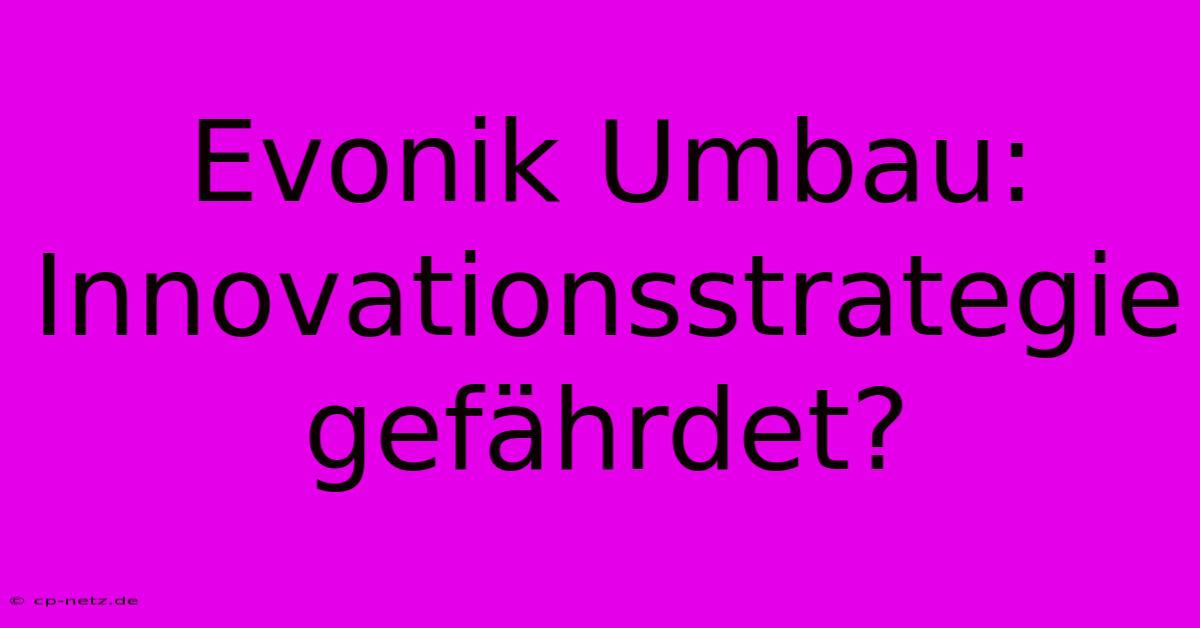 Evonik Umbau: Innovationsstrategie Gefährdet?