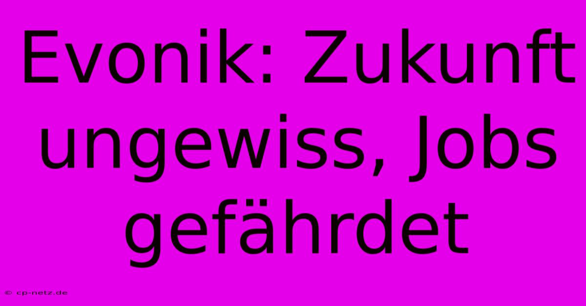 Evonik: Zukunft Ungewiss, Jobs Gefährdet