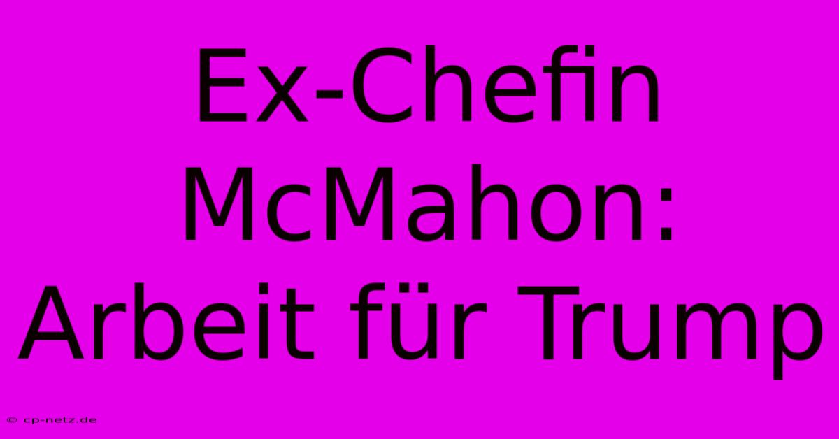 Ex-Chefin McMahon:  Arbeit Für Trump