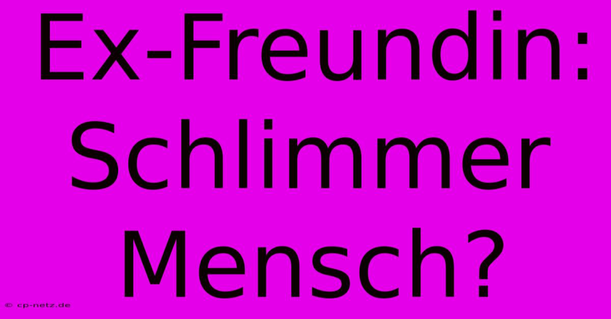 Ex-Freundin: Schlimmer Mensch?