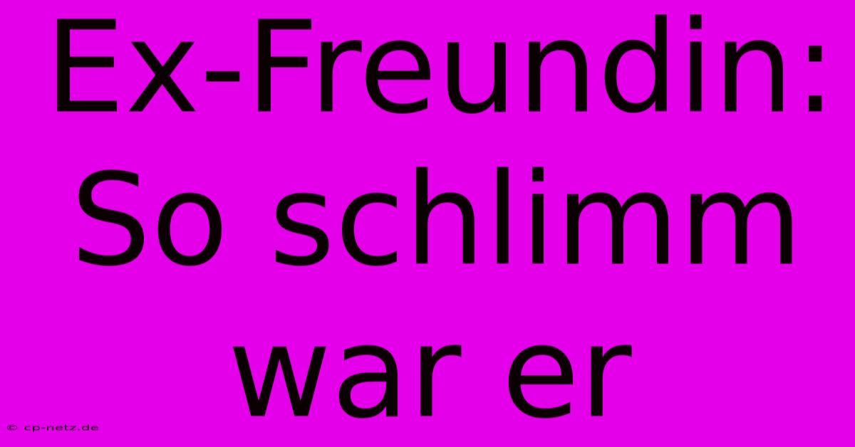 Ex-Freundin: So Schlimm War Er