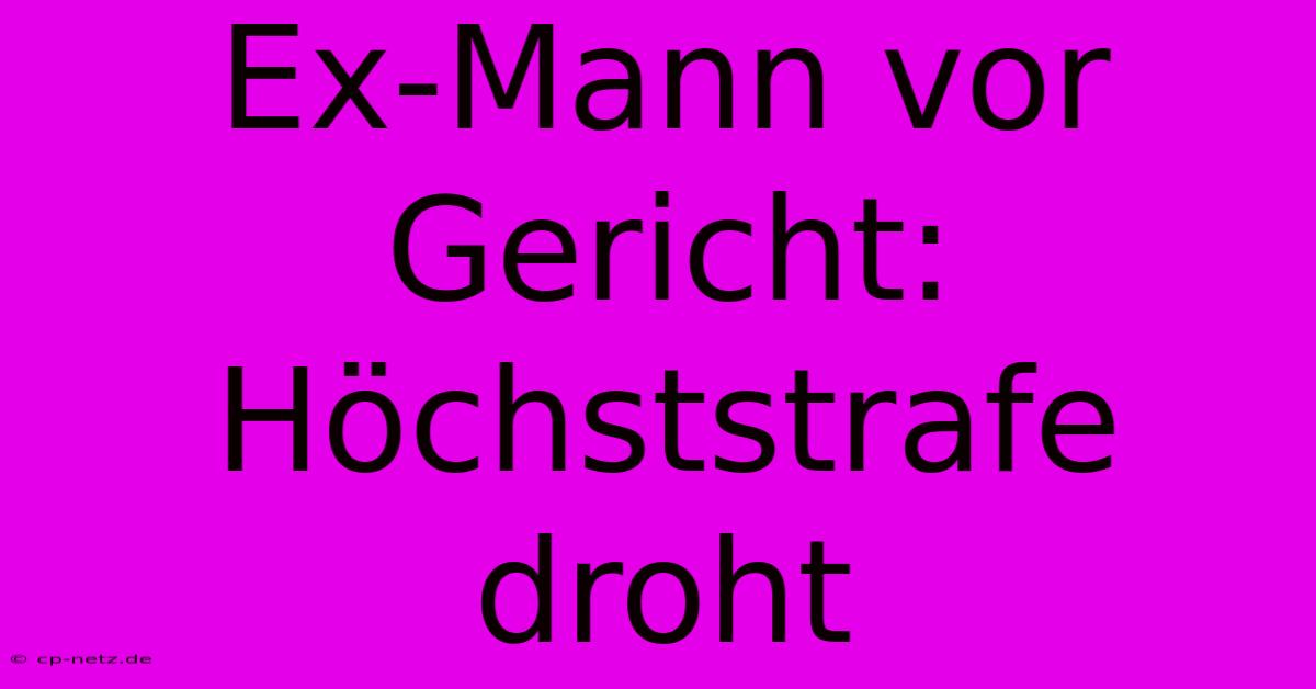 Ex-Mann Vor Gericht: Höchststrafe Droht