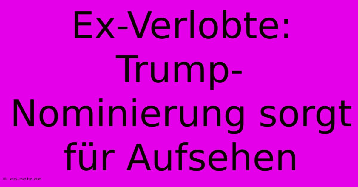 Ex-Verlobte: Trump-Nominierung Sorgt Für Aufsehen