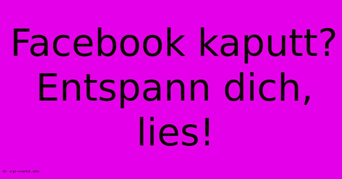 Facebook Kaputt?  Entspann Dich, Lies!