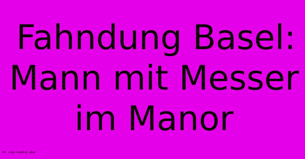 Fahndung Basel: Mann Mit Messer Im Manor