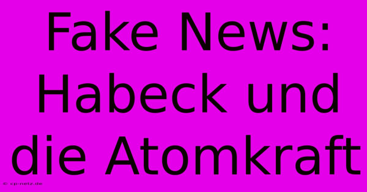 Fake News: Habeck Und Die Atomkraft