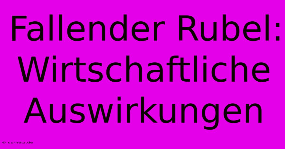 Fallender Rubel: Wirtschaftliche Auswirkungen