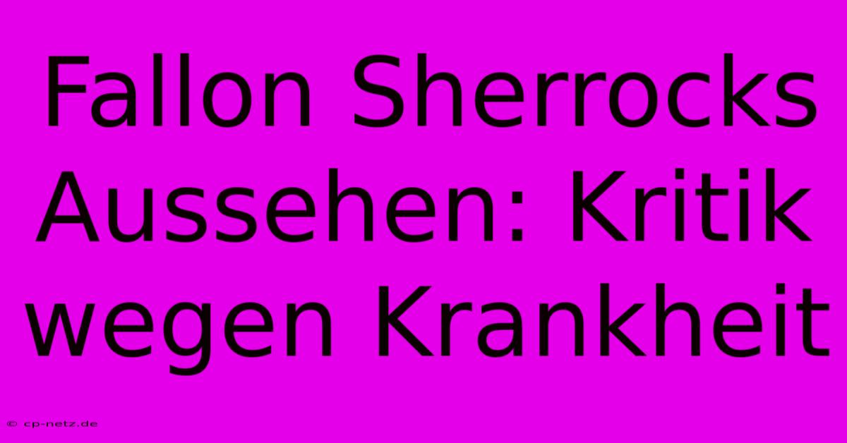 Fallon Sherrocks Aussehen: Kritik Wegen Krankheit