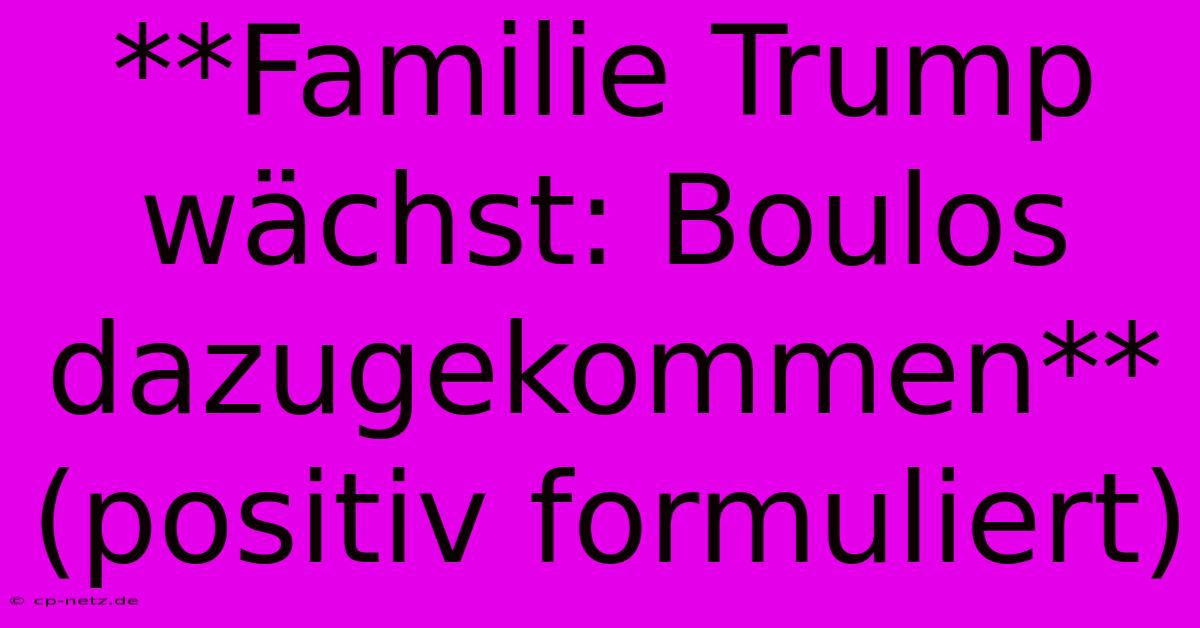 **Familie Trump Wächst: Boulos Dazugekommen** (positiv Formuliert)