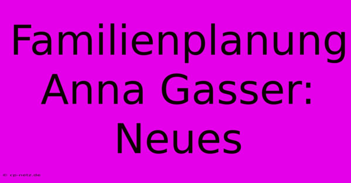 Familienplanung Anna Gasser: Neues