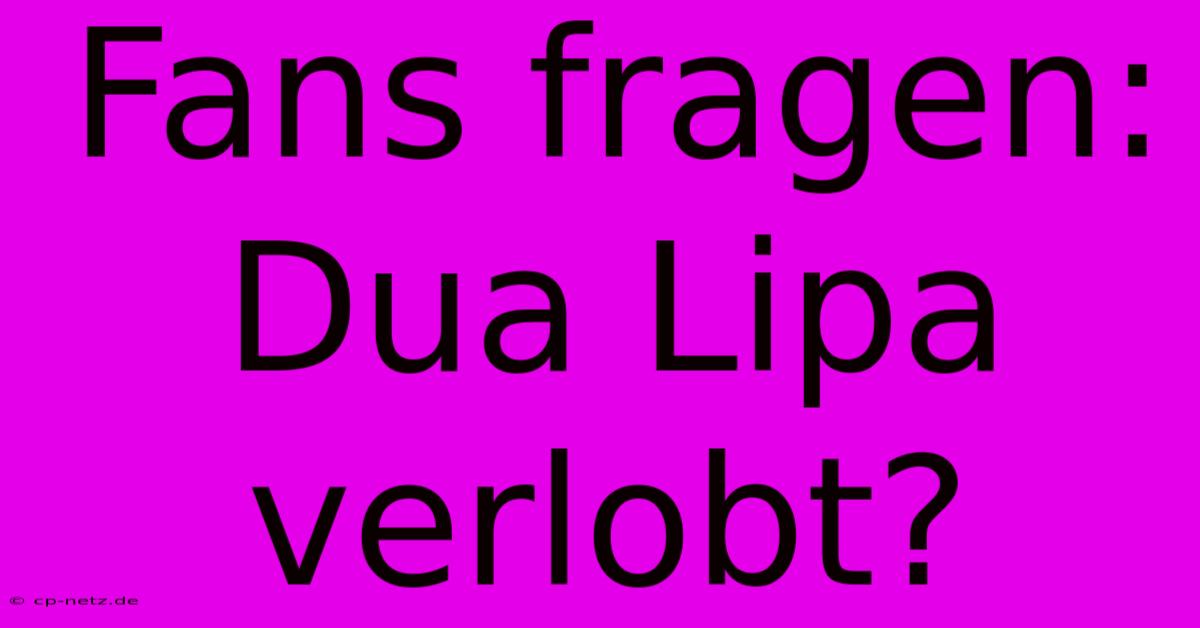 Fans Fragen: Dua Lipa Verlobt?