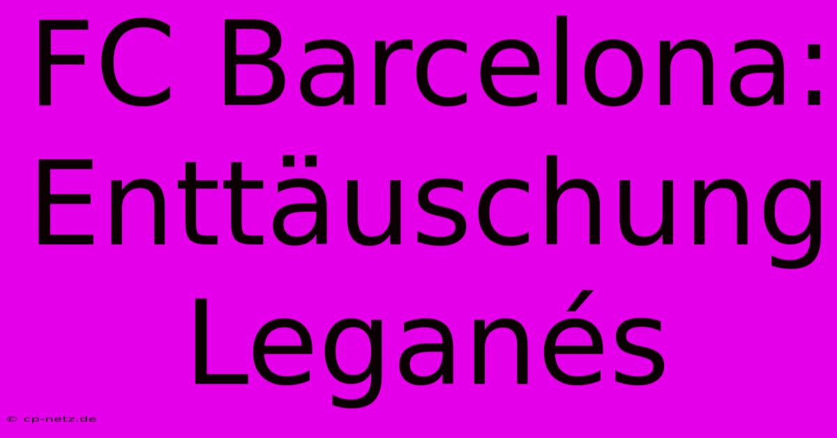 FC Barcelona:  Enttäuschung Leganés